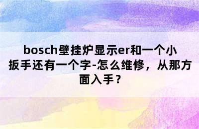 bosch壁挂炉显示er和一个小扳手还有一个字-怎么维修，从那方面入手？