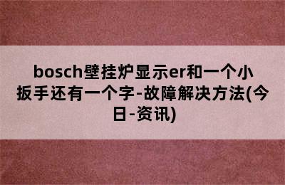 bosch壁挂炉显示er和一个小扳手还有一个字-故障解决方法(今日-资讯)