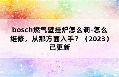 bosch燃气壁挂炉怎么调-怎么维修，从那方面入手？（2023）已更新