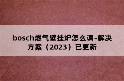 bosch燃气壁挂炉怎么调-解决方案（2023）已更新