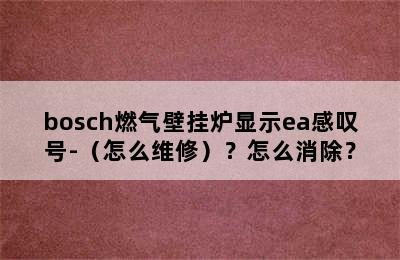 bosch燃气壁挂炉显示ea感叹号-（怎么维修）？怎么消除？