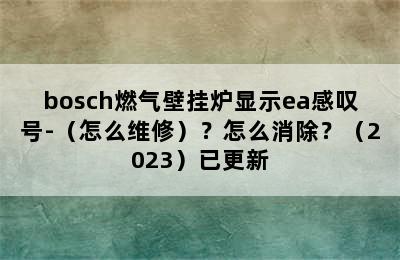 bosch燃气壁挂炉显示ea感叹号-（怎么维修）？怎么消除？（2023）已更新