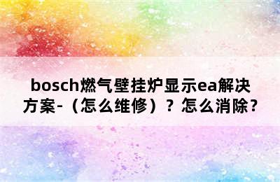 bosch燃气壁挂炉显示ea解决方案-（怎么维修）？怎么消除？