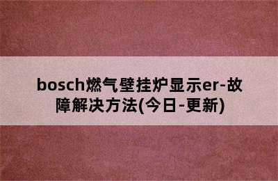 bosch燃气壁挂炉显示er-故障解决方法(今日-更新)