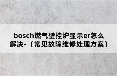 bosch燃气壁挂炉显示er怎么解决-（常见故障维修处理方案）