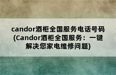 candor酒柜全国服务电话号码(Candor酒柜全国服务：一键解决您家电维修问题)