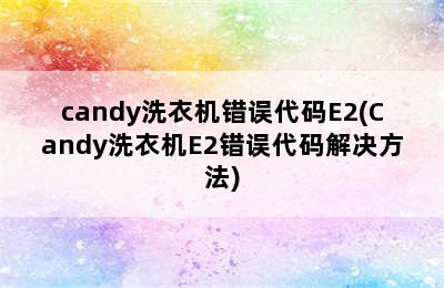 candy洗衣机错误代码E2(Candy洗衣机E2错误代码解决方法)