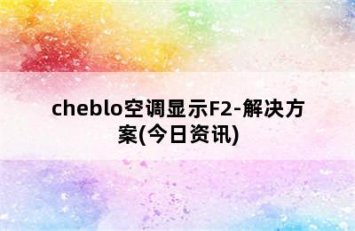 cheblo空调显示F2-解决方案(今日资讯)