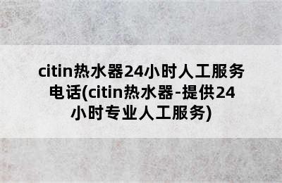 citin热水器24小时人工服务电话(citin热水器-提供24小时专业人工服务)