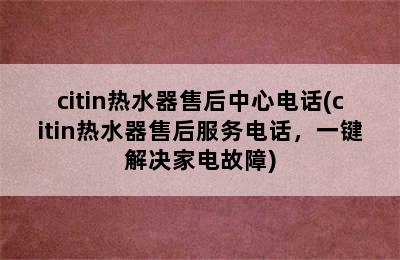 citin热水器售后中心电话(citin热水器售后服务电话，一键解决家电故障)