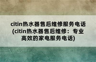 citin热水器售后维修服务电话(citin热水器售后维修：专业高效的家电服务电话)