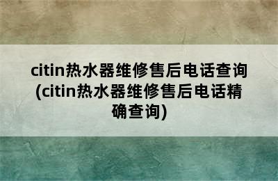 citin热水器维修售后电话查询(citin热水器维修售后电话精确查询)