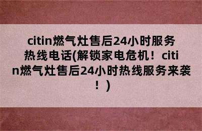 citin燃气灶售后24小时服务热线电话(解锁家电危机！citin燃气灶售后24小时热线服务来袭！)