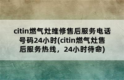 citin燃气灶维修售后服务电话号码24小时(citin燃气灶售后服务热线，24小时待命)