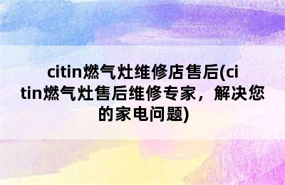 citin燃气灶维修店售后(citin燃气灶售后维修专家，解决您的家电问题)