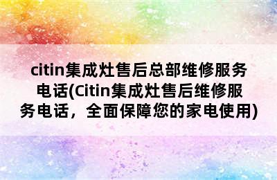 citin集成灶售后总部维修服务电话(Citin集成灶售后维修服务电话，全面保障您的家电使用)