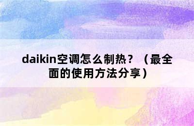 daikin空调怎么制热？（最全面的使用方法分享）