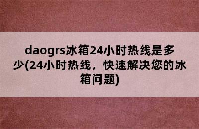 daogrs冰箱24小时热线是多少(24小时热线，快速解决您的冰箱问题)