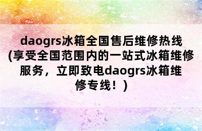 daogrs冰箱全国售后维修热线(享受全国范围内的一站式冰箱维修服务，立即致电daogrs冰箱维修专线！)