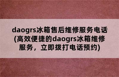 daogrs冰箱售后维修服务电话(高效便捷的daogrs冰箱维修服务，立即拨打电话预约)