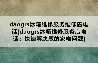 daogrs冰箱维修服务维修店电话(daogrs冰箱维修服务店电话：快速解决您的家电问题)