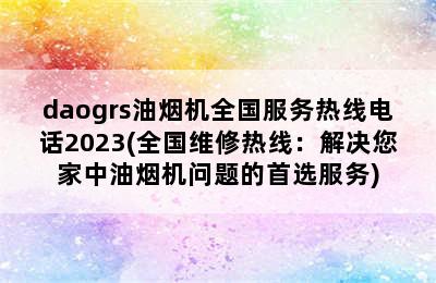 daogrs油烟机全国服务热线电话2023(全国维修热线：解决您家中油烟机问题的首选服务)