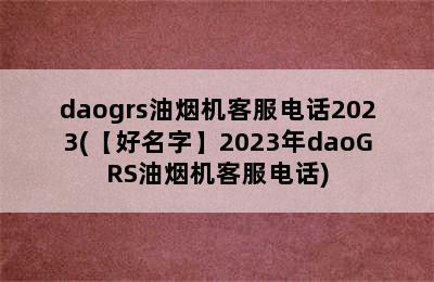 daogrs油烟机客服电话2023(【好名字】2023年daoGRS油烟机客服电话)