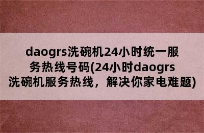 daogrs洗碗机24小时统一服务热线号码(24小时daogrs洗碗机服务热线，解决你家电难题)