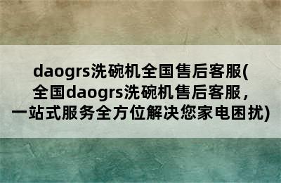 daogrs洗碗机全国售后客服(全国daogrs洗碗机售后客服，一站式服务全方位解决您家电困扰)