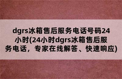 dgrs冰箱售后服务电话号码24小时(24小时dgrs冰箱售后服务电话，专家在线解答、快速响应)