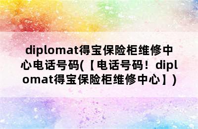 diplomat得宝保险柜维修中心电话号码(【电话号码！diplomat得宝保险柜维修中心】)