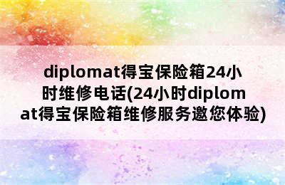 diplomat得宝保险箱24小时维修电话(24小时diplomat得宝保险箱维修服务邀您体验)