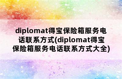 diplomat得宝保险箱服务电话联系方式(diplomat得宝保险箱服务电话联系方式大全)