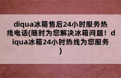 diqua冰箱售后24小时服务热线电话(随时为您解决冰箱问题！diqua冰箱24小时热线为您服务)