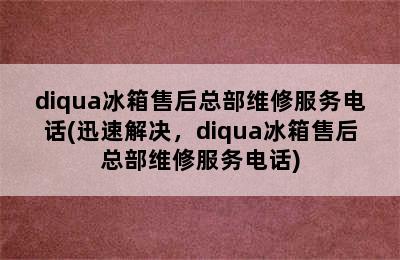 diqua冰箱售后总部维修服务电话(迅速解决，diqua冰箱售后总部维修服务电话)