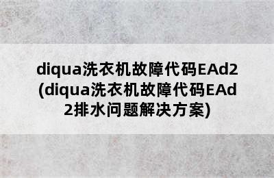 diqua洗衣机故障代码EAd2(diqua洗衣机故障代码EAd2排水问题解决方案)