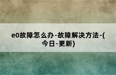 e0故障怎么办-故障解决方法-(今日-更新)