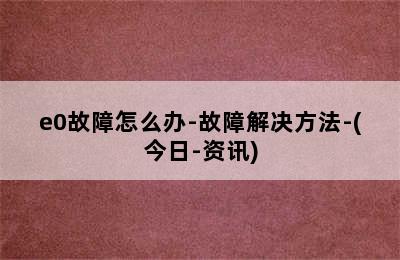 e0故障怎么办-故障解决方法-(今日-资讯)