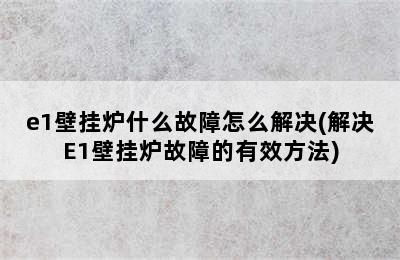 e1壁挂炉什么故障怎么解决(解决E1壁挂炉故障的有效方法)