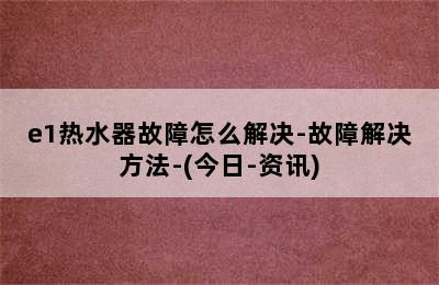 e1热水器故障怎么解决-故障解决方法-(今日-资讯)