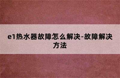 e1热水器故障怎么解决-故障解决方法