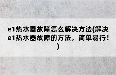 e1热水器故障怎么解决方法(解决e1热水器故障的方法，简单易行！)