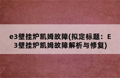 e3壁挂炉凯姆故障(拟定标题：E3壁挂炉凯姆故障解析与修复)