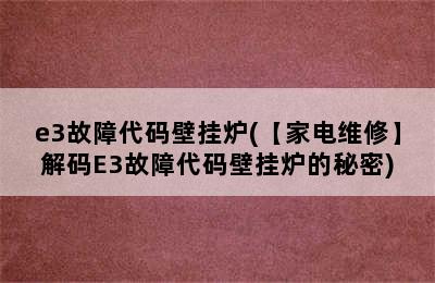 e3故障代码壁挂炉(【家电维修】解码E3故障代码壁挂炉的秘密)