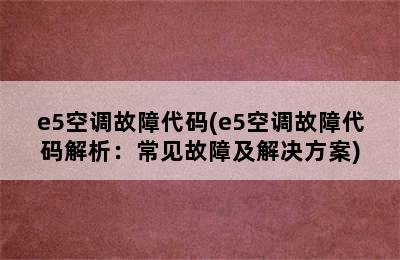 e5空调故障代码(e5空调故障代码解析：常见故障及解决方案)