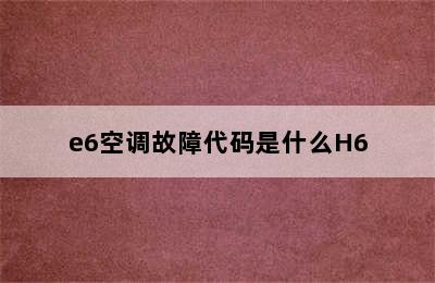 e6空调故障代码是什么H6