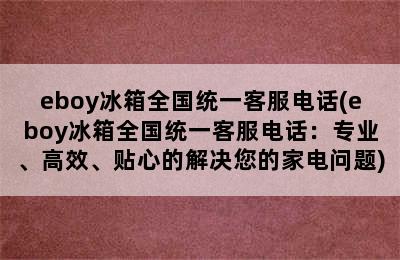 eboy冰箱全国统一客服电话(eboy冰箱全国统一客服电话：专业、高效、贴心的解决您的家电问题)