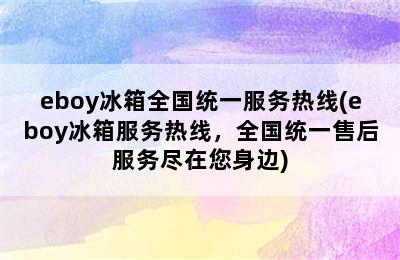 eboy冰箱全国统一服务热线(eboy冰箱服务热线，全国统一售后服务尽在您身边)