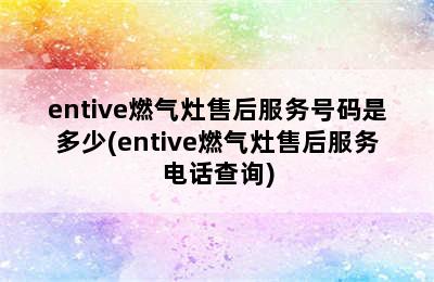 entive燃气灶售后服务号码是多少(entive燃气灶售后服务电话查询)