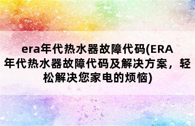 era年代热水器故障代码(ERA年代热水器故障代码及解决方案，轻松解决您家电的烦恼)